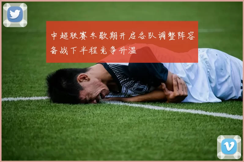 中超联赛冬歇期开启各队调整阵容备战下半程竞争升温