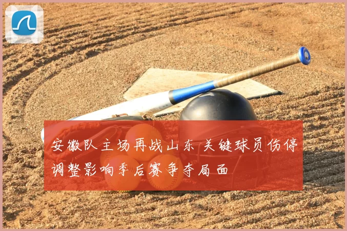 安徽队主场再战山东 关键球员伤停调整影响季后赛争夺局面