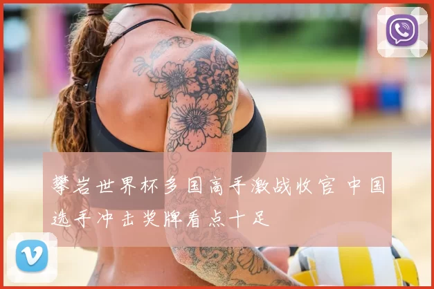 攀岩世界杯多国高手激战收官 中国选手冲击奖牌看点十足