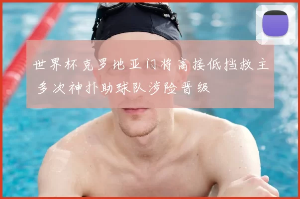 世界杯克罗地亚门将高接低挡救主 多次神扑助球队涉险晋级