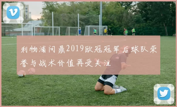 利物浦问鼎2019欧冠冠军后球队荣誉与战术价值再受关注