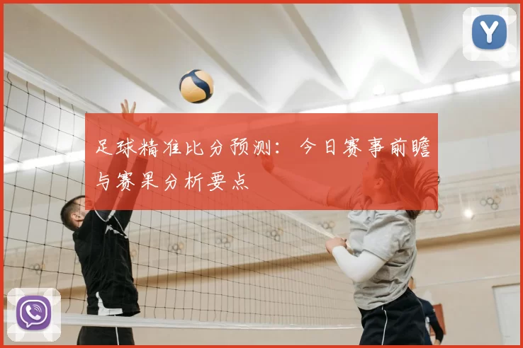 足球精准比分预测：今日赛事前瞻与赛果分析要点
