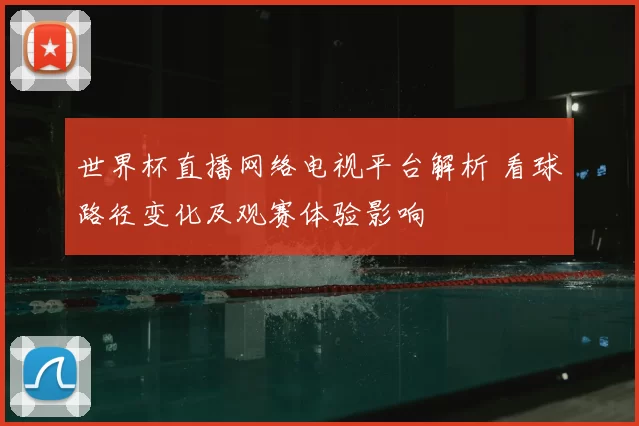 世界杯直播网络电视平台解析 看球路径变化及观赛体验影响