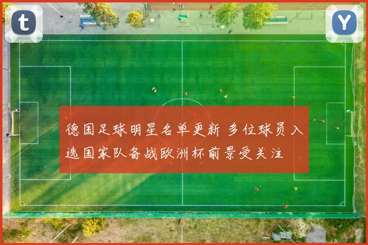 德国足球明星名单更新 多位球员入选国家队备战欧洲杯前景受关注