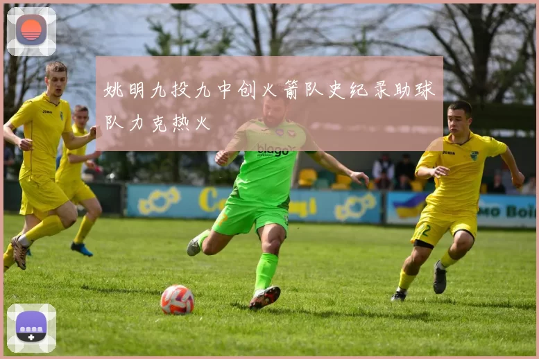 姚明九投九中创火箭队史纪录助球队力克热火