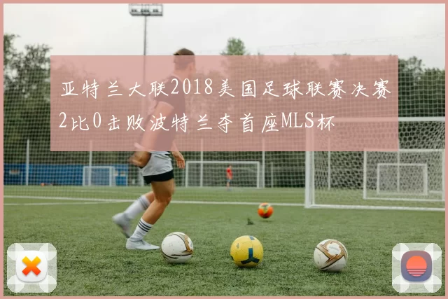 亚特兰大联2018美国足球联赛决赛2比0击败波特兰夺首座MLS杯