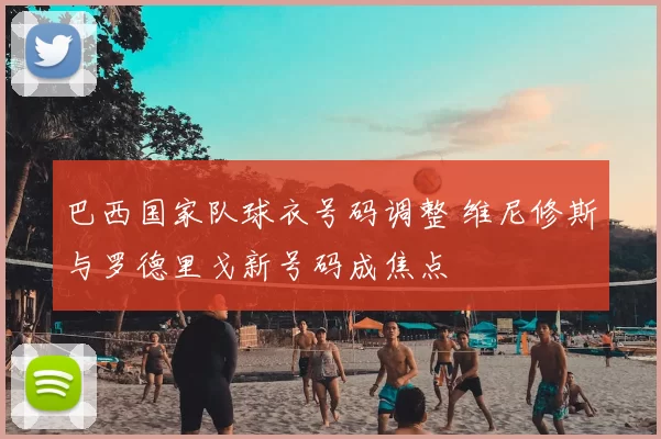 巴西国家队球衣号码调整 维尼修斯与罗德里戈新号码成焦点