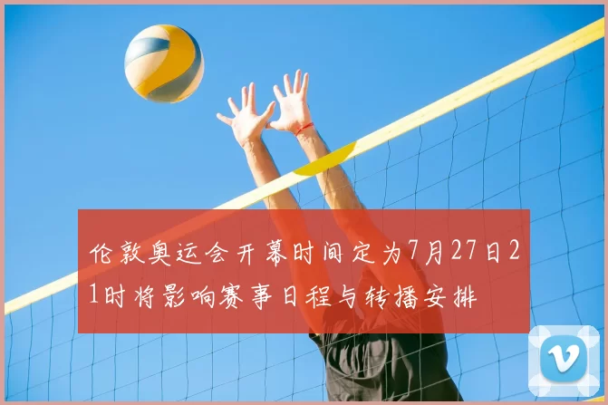 伦敦奥运会开幕时间定为7月27日21时将影响赛事日程与转播安排