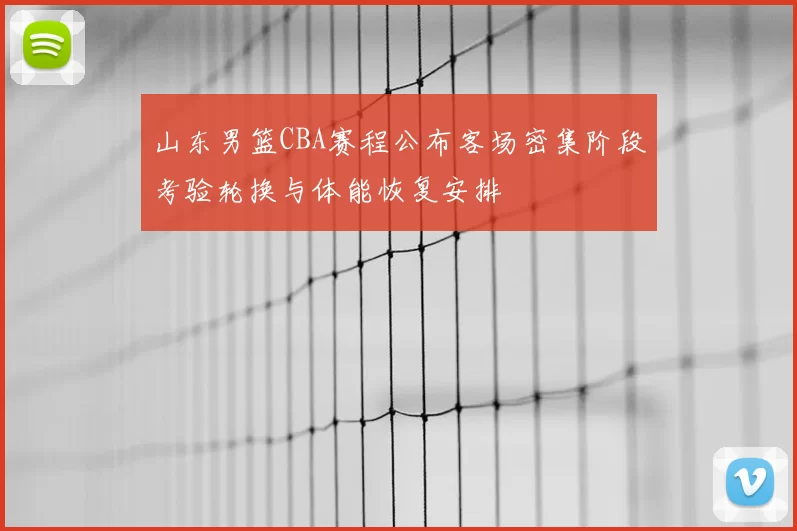 山东男篮CBA赛程公布客场密集阶段考验轮换与体能恢复安排