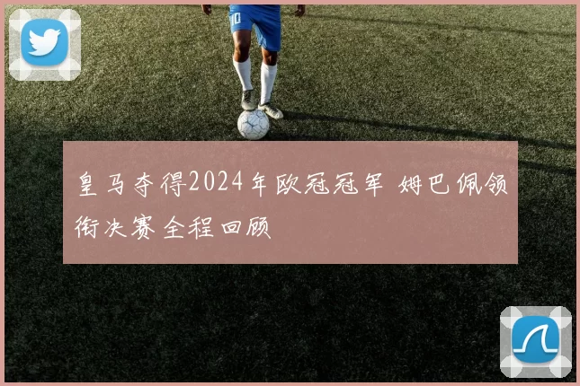 皇马夺得2024年欧冠冠军 姆巴佩领衔决赛全程回顾